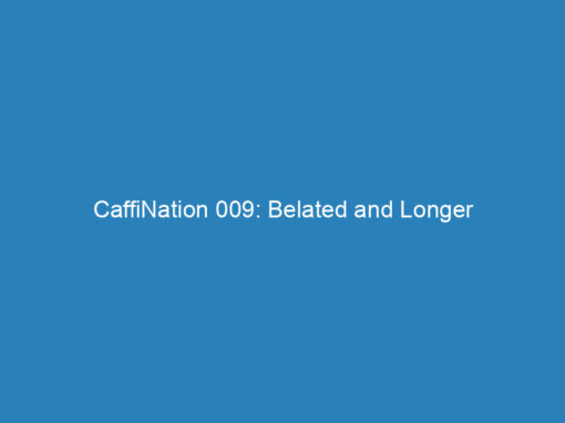 CaffiNation 009: Belated and Longer