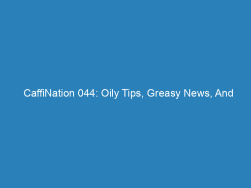 CaffiNation 044: Oily Tips, Greasy News, And Slightly Moist