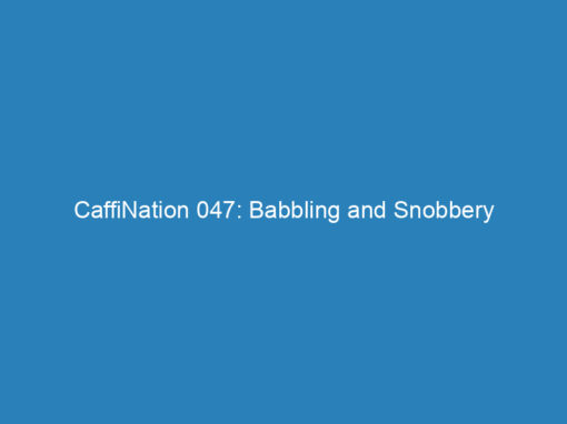 CaffiNation 047: Babbling and Snobbery