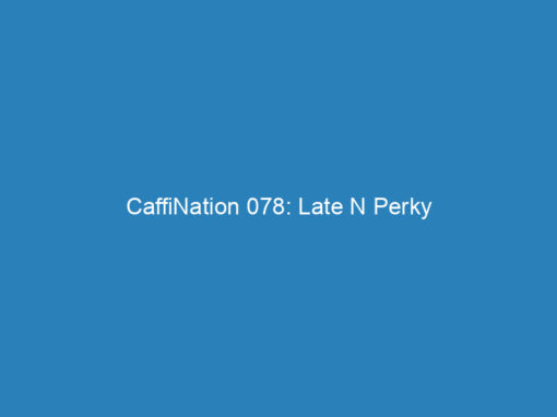 CaffiNation 078: Late N Perky
