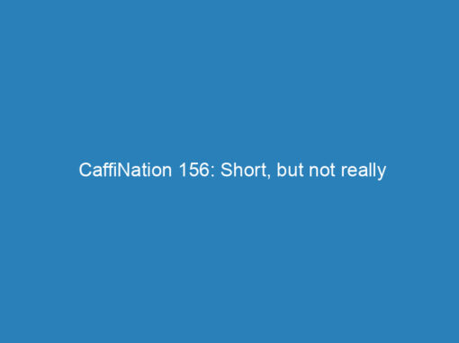 CaffiNation 156: Short, but not really