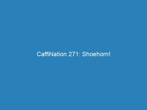 CaffiNation 271: Shoehorn!