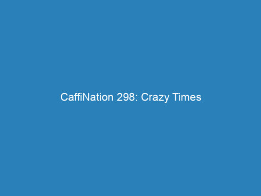 CaffiNation 298: Crazy Times