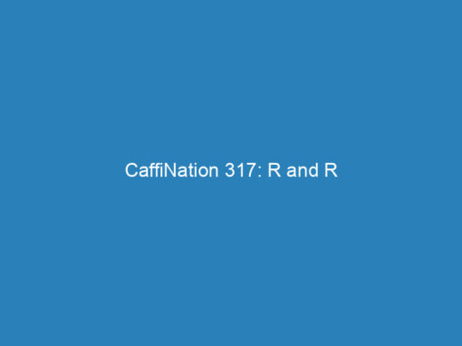 CaffiNation 317: R and R