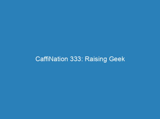 CaffiNation 333: Raising Geek