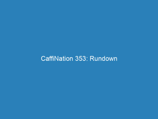 CaffiNation 353: Rundown