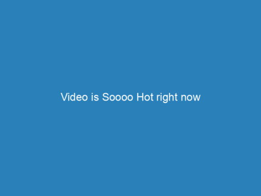 Video is Soooo Hot right now