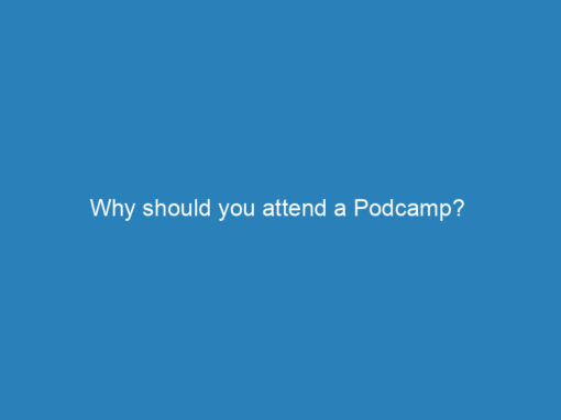 Why should you attend a Podcamp?